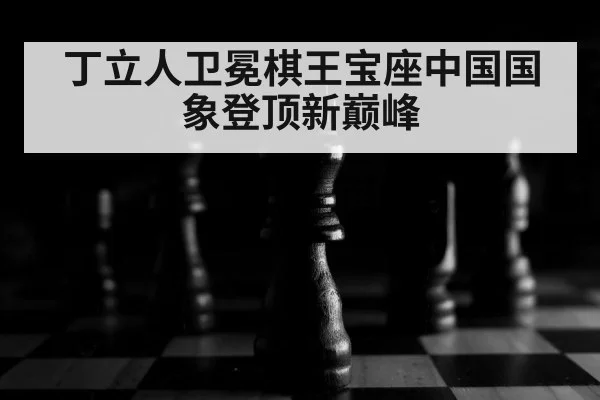 丁立人卫冕棋王宝座中国国象登顶新巅峰