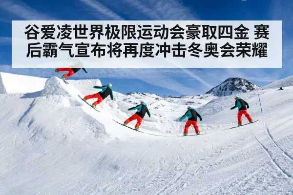 谷爱凌世界极限运动会豪取四金 赛后霸气宣布将再度冲击冬奥会荣耀