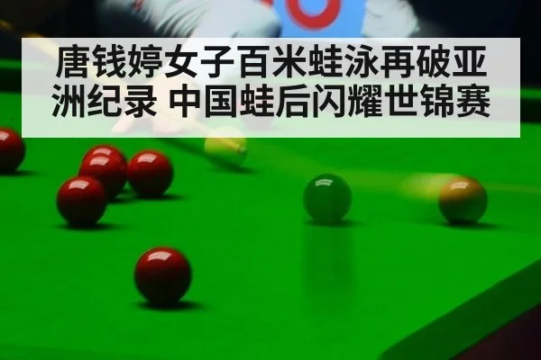 唐钱婷女子百米蛙泳再破亚洲纪录 中国蛙后闪耀世锦赛