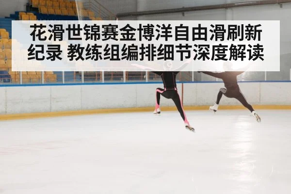 花滑世锦赛金博洋自由滑刷新纪录 教练组编排细节深度解读